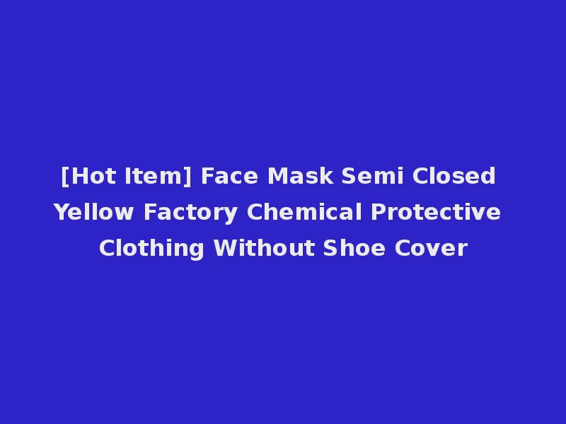 [Hot Item] Face Mask Semi Closed Yellow Factory Chemical Protective Clothing Without Shoe Cover