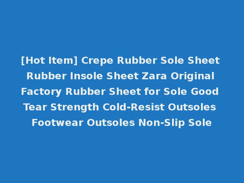 [Hot Item] Crepe Rubber Sole Sheet Rubber Insole Sheet Zara Original Factory Rubber Sheet for Sole Good Tear Strength Cold-Resist Outsoles Footwear Outsoles Non-Slip Sole