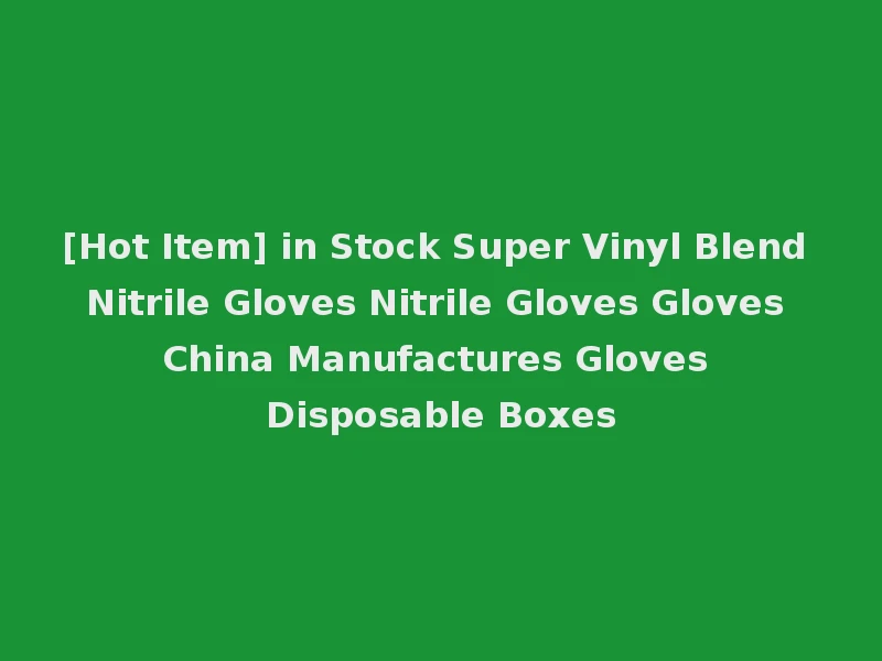 [Hot Item] in Stock Super Vinyl Blend Nitrile Gloves Nitrile Gloves Gloves China Manufactures Gloves Disposable Boxes