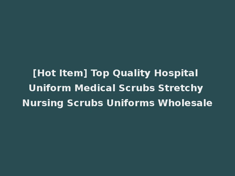 [Hot Item] Top Quality Hospital Uniform Medical Scrubs Stretchy Nursing Scrubs Uniforms Wholesale