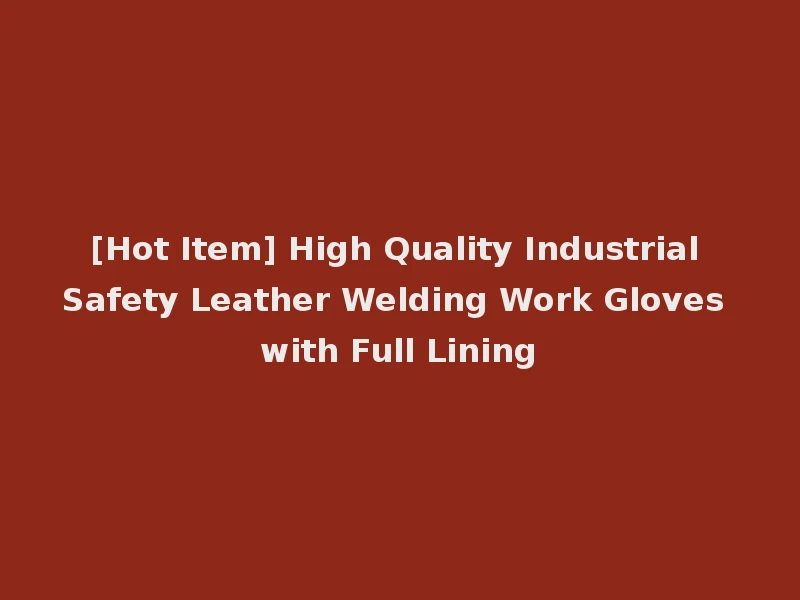 [Hot Item] High Quality Industrial Safety Leather Welding Work Gloves with Full Lining