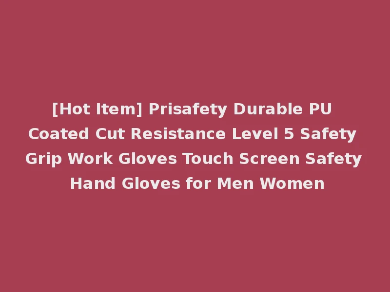[Hot Item] Prisafety Durable PU Coated Cut Resistance Level 5 Safety Grip Work Gloves Touch Screen Safety Hand Gloves for Men Women