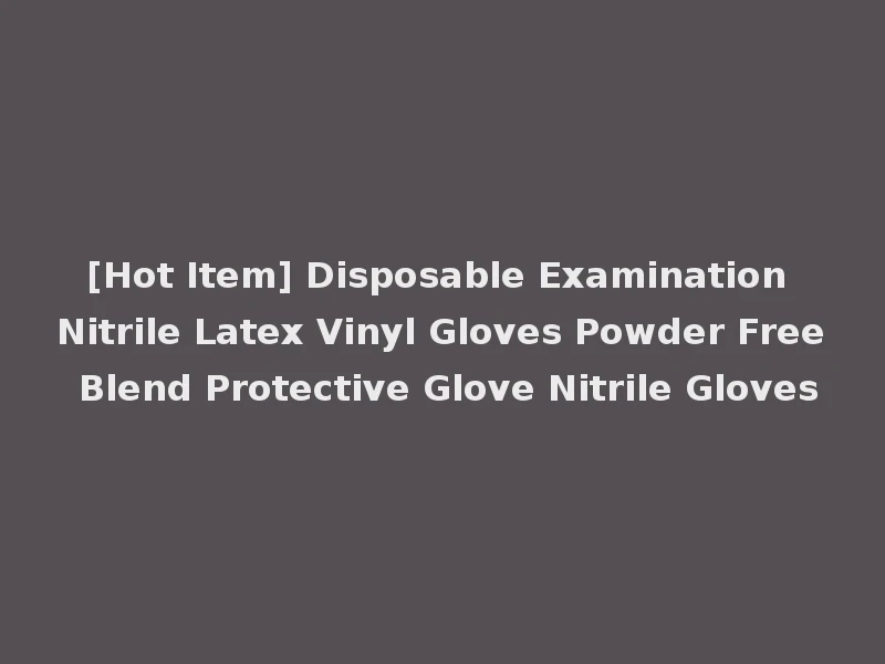 [Hot Item] Disposable Examination Nitrile Latex Vinyl Gloves Powder Free Blend Protective Glove Nitrile Gloves