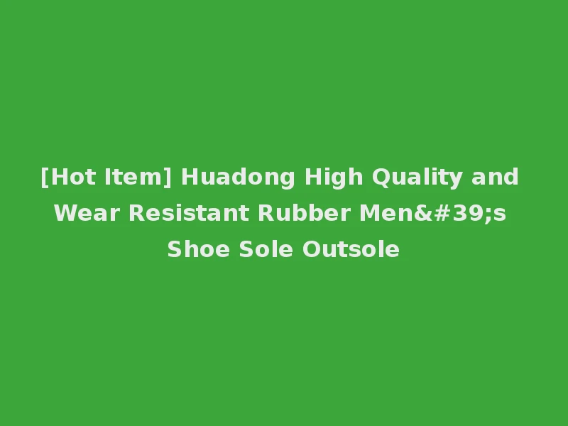 [Hot Item] Huadong High Quality and Wear Resistant Rubber Men's Shoe Sole Outsole