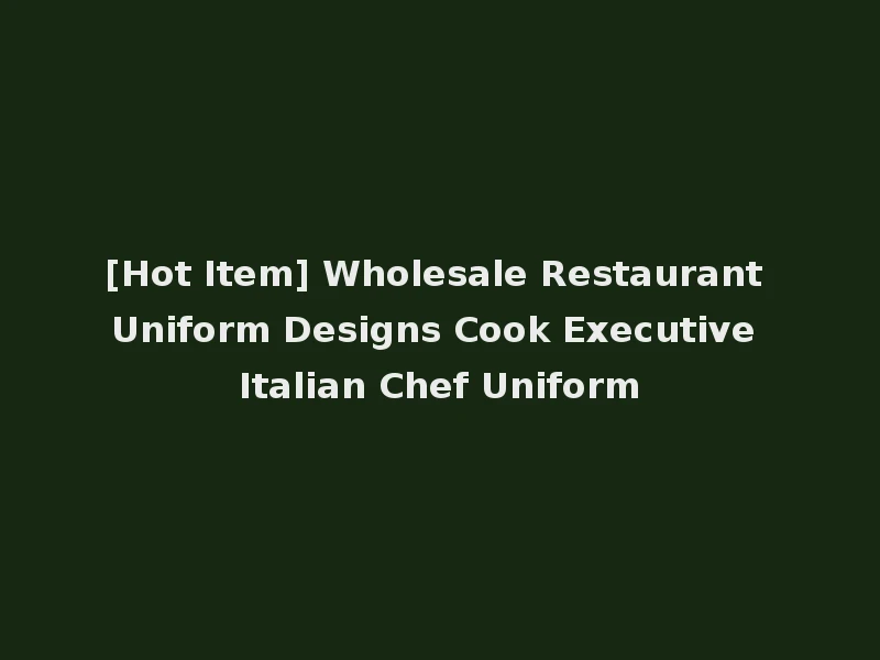 [Hot Item] Wholesale Restaurant Uniform Designs Cook Executive Italian Chef Uniform