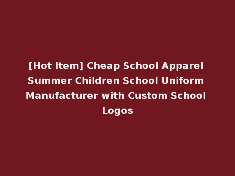 [Hot Item] Cheap School Apparel Summer Children School Uniform Manufacturer with Custom School Logos