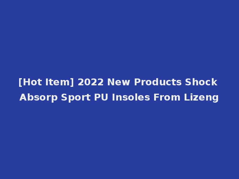 [Hot Item] 2022 New Products Shock Absorp Sport PU Insoles From Lizeng