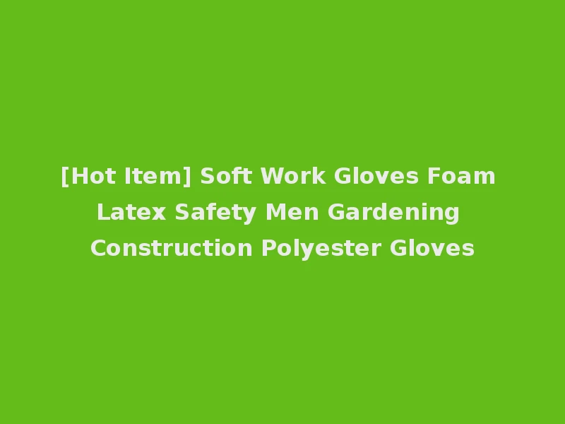 [Hot Item] Soft Work Gloves Foam Latex Safety Men Gardening Construction Polyester Gloves