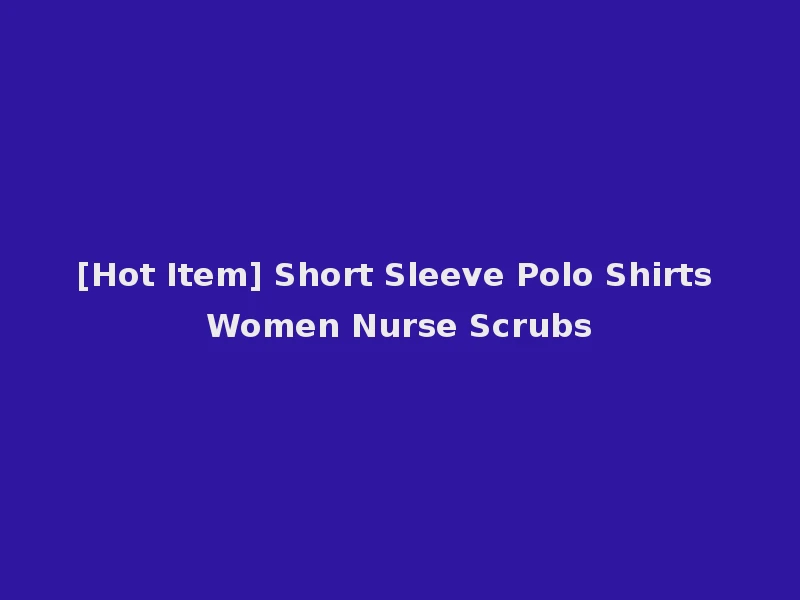 [Hot Item] Short Sleeve Polo Shirts Women Nurse Scrubs