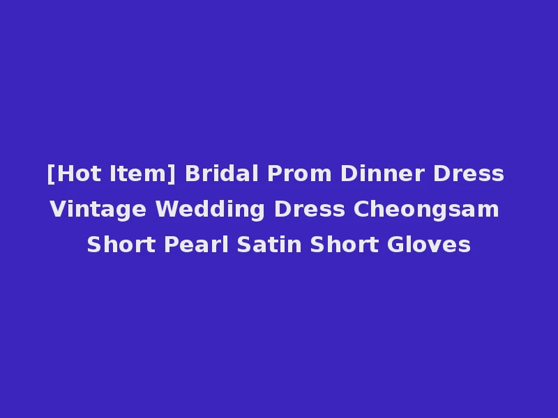 [Hot Item] Bridal Prom Dinner Dress Vintage Wedding Dress Cheongsam Short Pearl Satin Short Gloves