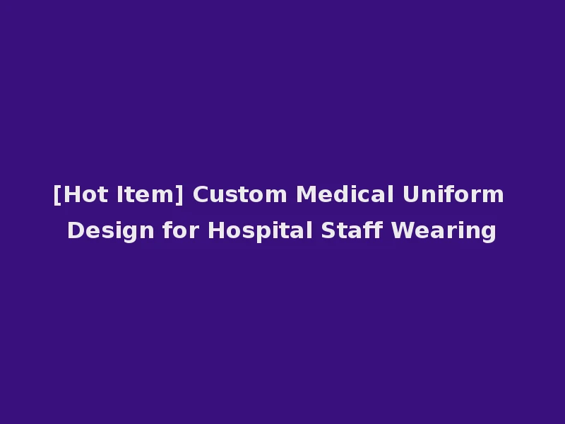 [Hot Item] Custom Medical Uniform Design for Hospital Staff Wearing