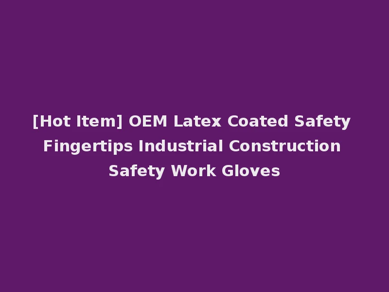 [Hot Item] OEM Latex Coated Safety Fingertips Industrial Construction Safety Work Gloves
