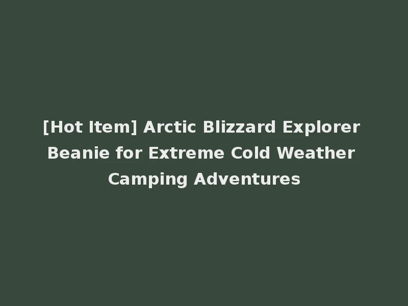 [Hot Item] Arctic Blizzard Explorer Beanie for Extreme Cold Weather Camping Adventures
