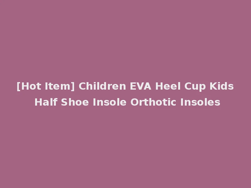 [Hot Item] Children EVA Heel Cup Kids Half Shoe Insole Orthotic Insoles