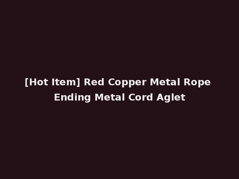 [Hot Item] Red Copper Metal Rope Ending Metal Cord Aglet