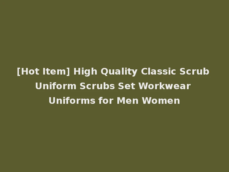 [Hot Item] High Quality Classic Scrub Uniform Scrubs Set Workwear Uniforms for Men Women