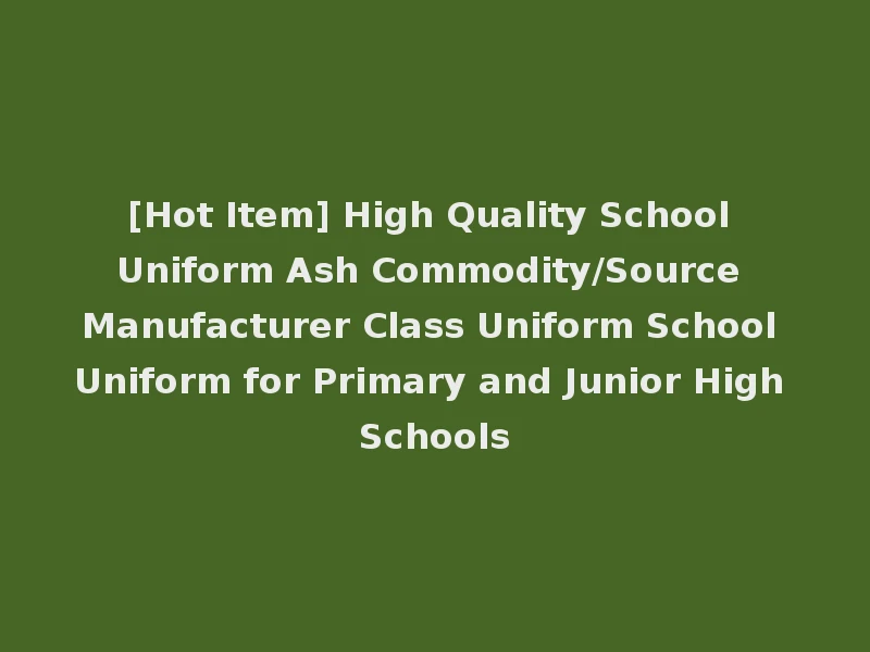 [Hot Item] High Quality School Uniform Ash Commodity/Source Manufacturer Class Uniform School Uniform for Primary and Junior High Schools