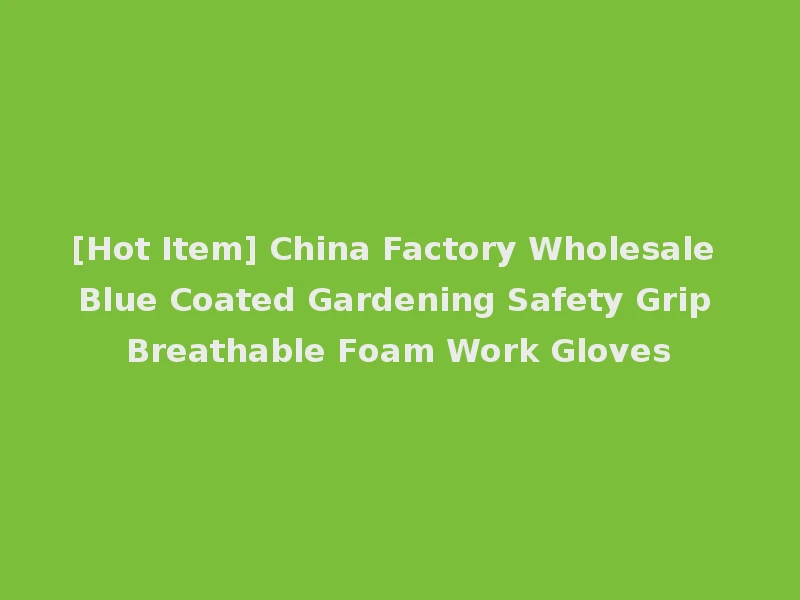 [Hot Item] China Factory Wholesale Blue Coated Gardening Safety Grip Breathable Foam Work Gloves