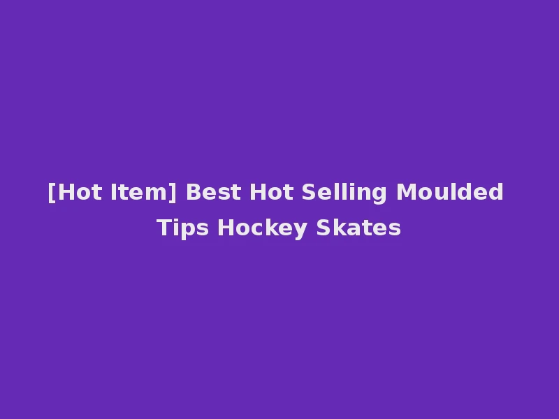 [Hot Item] Best Hot Selling Moulded Tips Hockey Skates