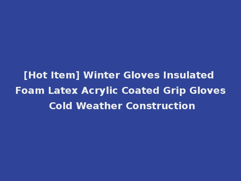[Hot Item] Winter Gloves Insulated Foam Latex Acrylic Coated Grip Gloves Cold Weather Construction