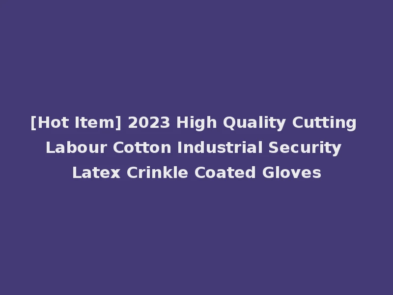 [Hot Item] 2023 High Quality Cutting Labour Cotton Industrial Security Latex Crinkle Coated Gloves