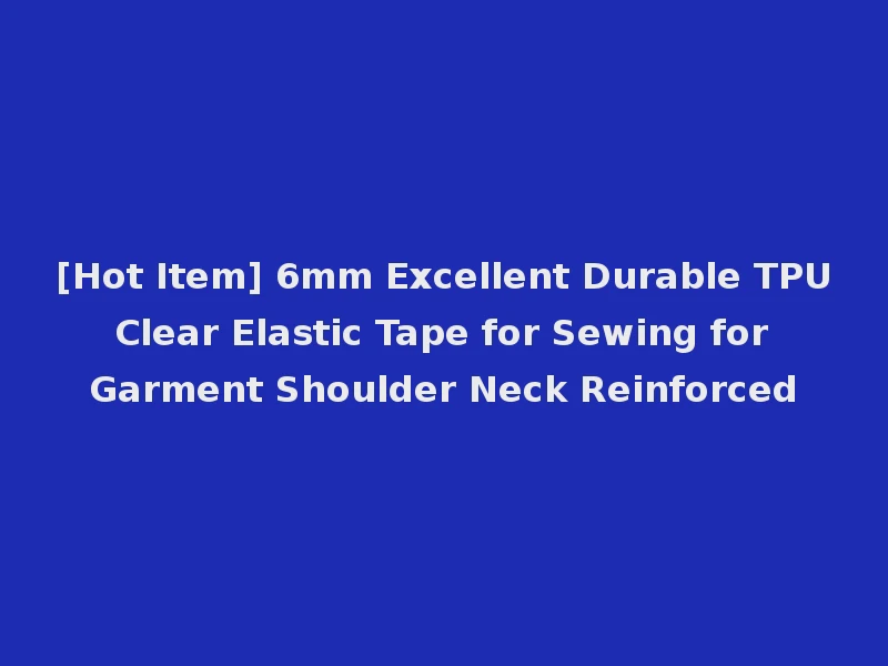 [Hot Item] 6mm Excellent Durable TPU Clear Elastic Tape for Sewing for Garment Shoulder Neck Reinforced
