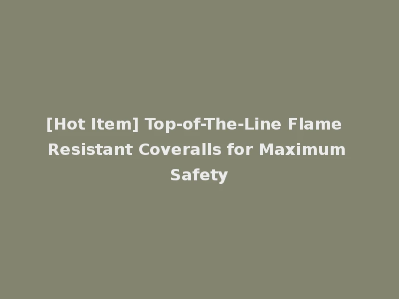 [Hot Item] Top-of-The-Line Flame Resistant Coveralls for Maximum Safety