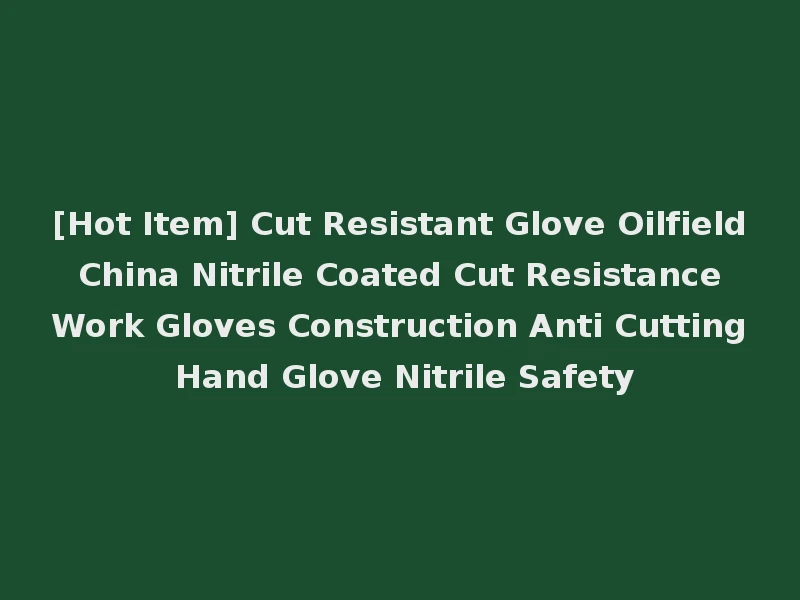 [Hot Item] Cut Resistant Glove Oilfield China Nitrile Coated Cut Resistance Work Gloves Construction Anti Cutting Hand Glove Nitrile Safety