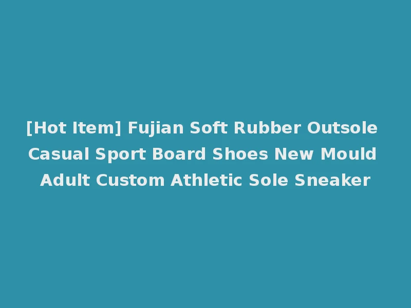 [Hot Item] Fujian Soft Rubber Outsole Casual Sport Board Shoes New Mould Adult Custom Athletic Sole Sneaker