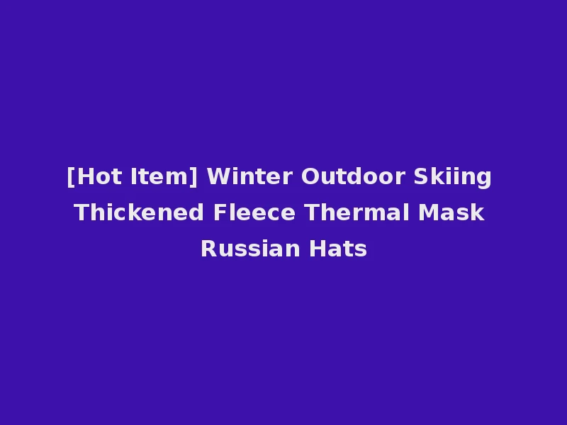 [Hot Item] Winter Outdoor Skiing Thickened Fleece Thermal Mask Russian Hats