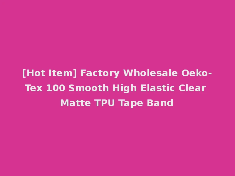 [Hot Item] Factory Wholesale Oeko-Tex 100 Smooth High Elastic Clear Matte TPU Tape Band