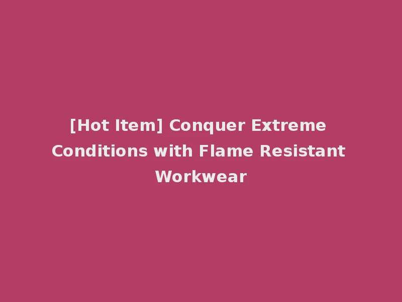 [Hot Item] Conquer Extreme Conditions with Flame Resistant Workwear
