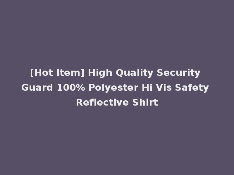 [Hot Item] High Quality Security Guard 100% Polyester Hi Vis Safety Reflective Shirt