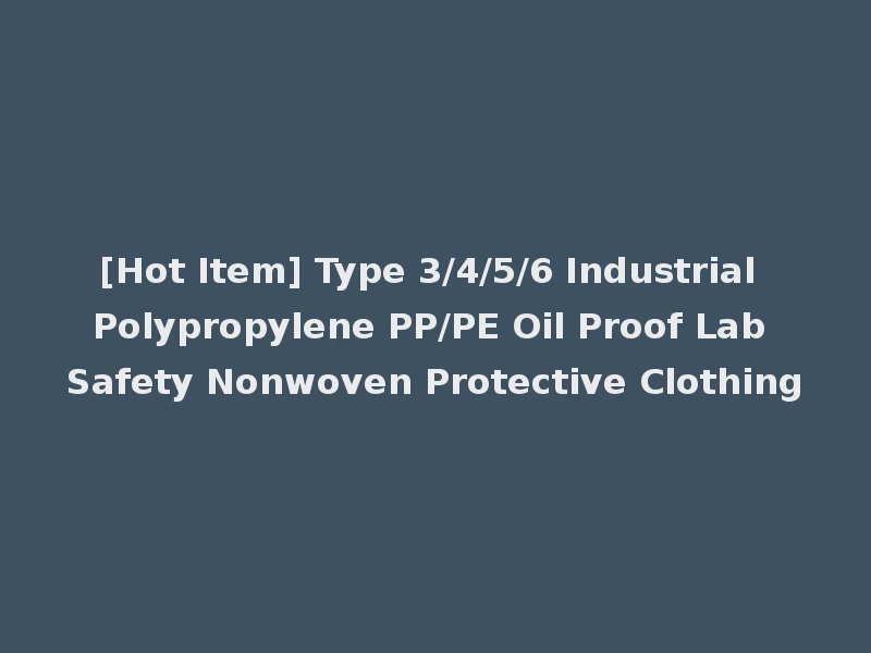 [Hot Item] Type 3/4/5/6 Industrial Polypropylene PP/PE Oil Proof Lab Safety Nonwoven Protective Clothing