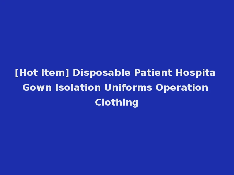 [Hot Item] Disposable Patient Hospita Gown Isolation Uniforms Operation Clothing