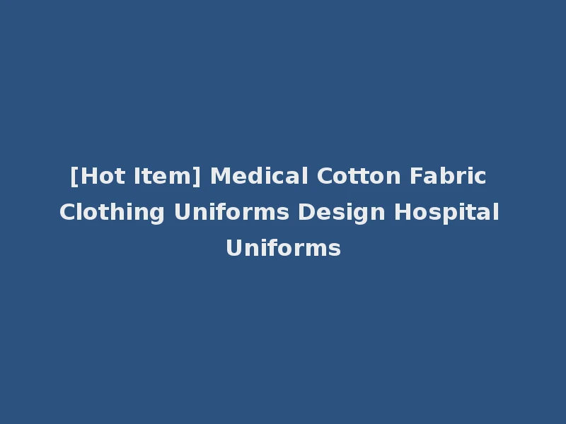 [Hot Item] Medical Cotton Fabric Clothing Uniforms Design Hospital Uniforms