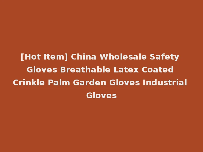 [Hot Item] China Wholesale Safety Gloves Breathable Latex Coated Crinkle Palm Garden Gloves Industrial Gloves