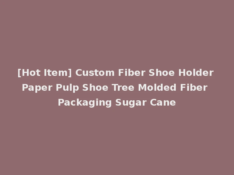 [Hot Item] Custom Fiber Shoe Holder Paper Pulp Shoe Tree Molded Fiber Packaging Sugar Cane