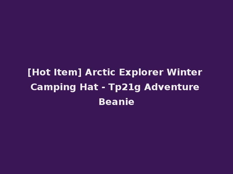 [Hot Item] Arctic Explorer Winter Camping Hat - Tp21g Adventure Beanie