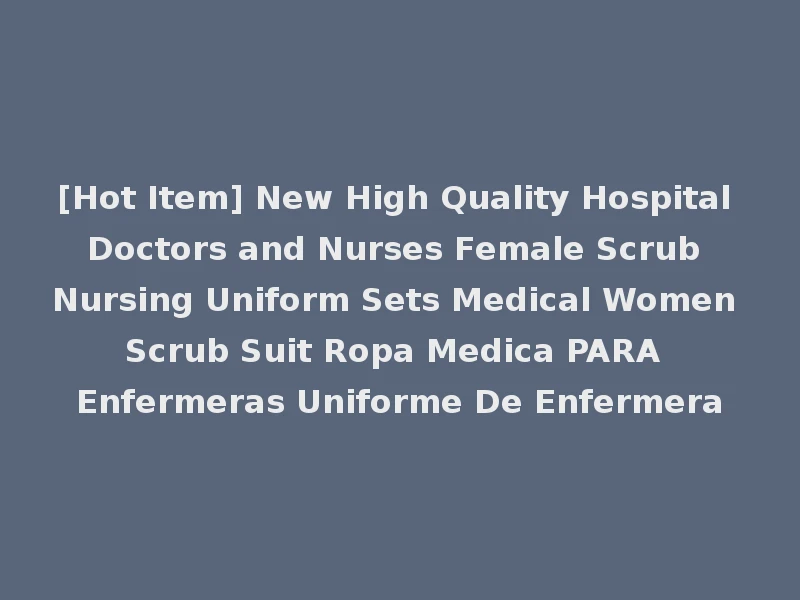 [Hot Item] New High Quality Hospital Doctors and Nurses Female Scrub Nursing Uniform Sets Medical Women Scrub Suit Ropa Medica PARA Enfermeras Uniforme De Enfermera