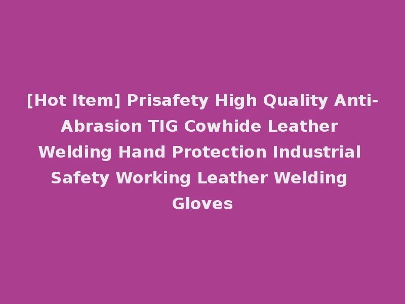 [Hot Item] Prisafety High Quality Anti-Abrasion TIG Cowhide Leather Welding Hand Protection Industrial Safety Working Leather Welding Gloves