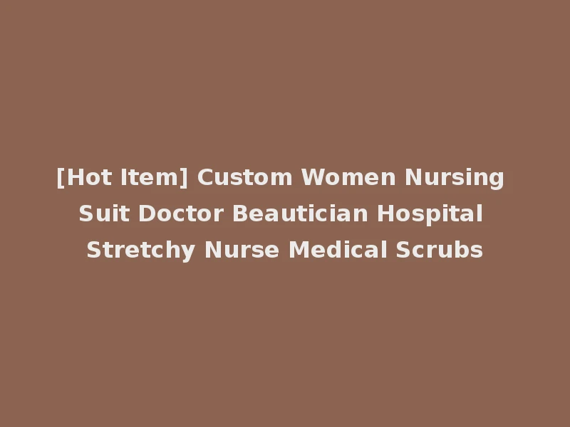 [Hot Item] Custom Women Nursing Suit Doctor Beautician Hospital Stretchy Nurse Medical Scrubs