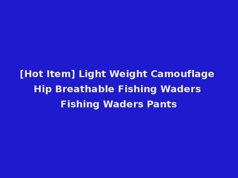 [Hot Item] Light Weight Camouflage Hip Breathable Fishing Waders Fishing Waders Pants