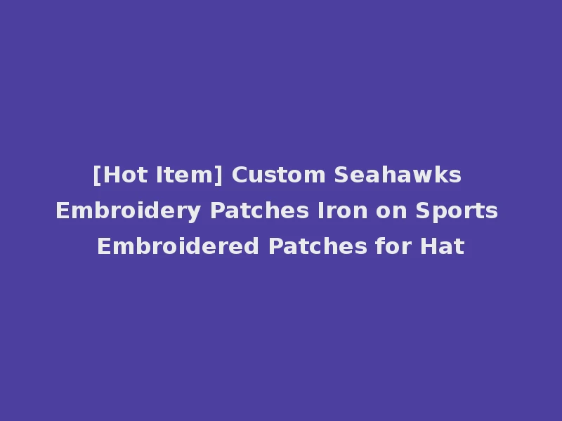 [Hot Item] Custom Seahawks Embroidery Patches Iron on Sports Embroidered Patches for Hat