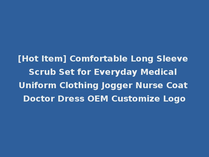 [Hot Item] Comfortable Long Sleeve Scrub Set for Everyday Medical Uniform Clothing Jogger Nurse Coat Doctor Dress OEM Customize Logo