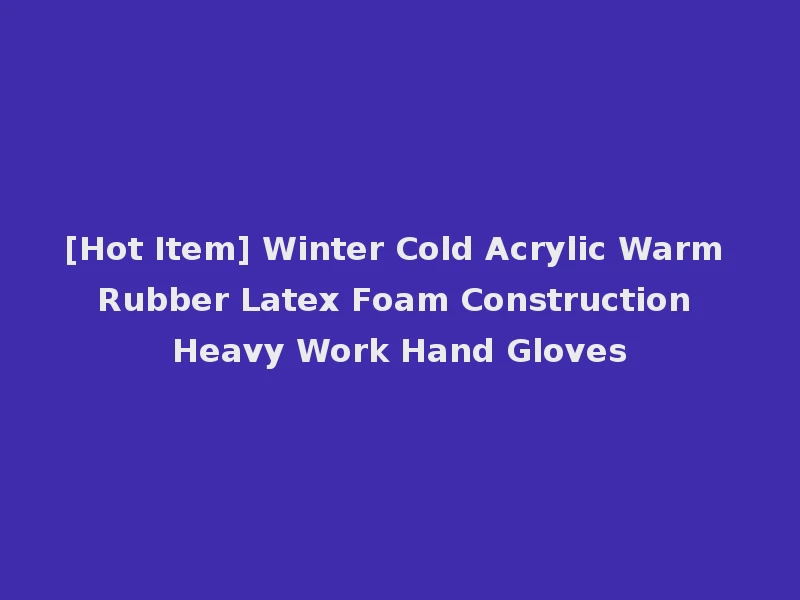 [Hot Item] Winter Cold Acrylic Warm Rubber Latex Foam Construction Heavy Work Hand Gloves
