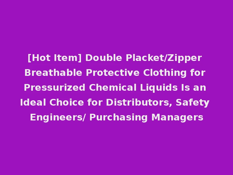 [Hot Item] Double Placket/Zipper Breathable Protective Clothing for Pressurized Chemical Liquids Is an Ideal Choice for Distributors, Safety Engineers/ Purchasing Managers