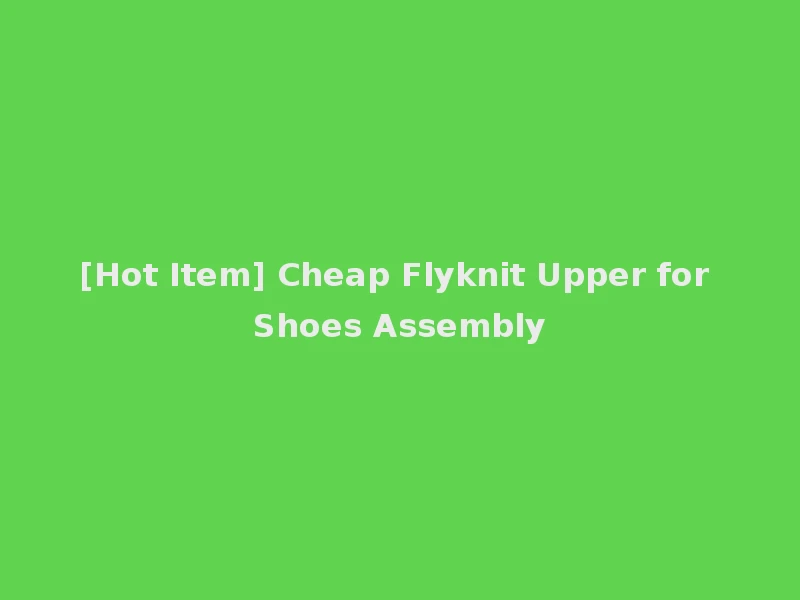 [Hot Item] Cheap Flyknit Upper for Shoes Assembly