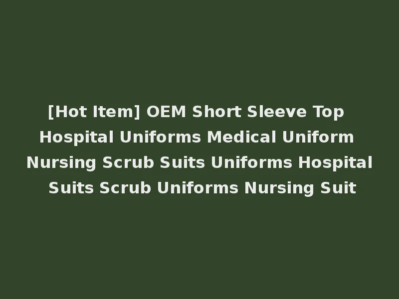 [Hot Item] OEM Short Sleeve Top Hospital Uniforms Medical Uniform Nursing Scrub Suits Uniforms Hospital Suits Scrub Uniforms Nursing Suit