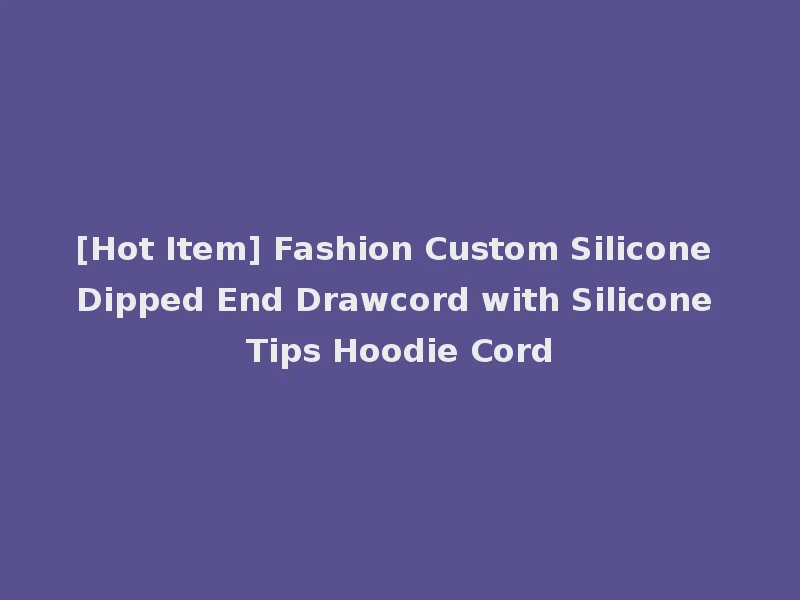 [Hot Item] Fashion Custom Silicone Dipped End Drawcord with Silicone Tips Hoodie Cord